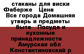 стаканы для виски Фаберже › Цена ­ 95 000 - Все города Домашняя утварь и предметы быта » Посуда и кухонные принадлежности   . Амурская обл.,Константиновский р-н